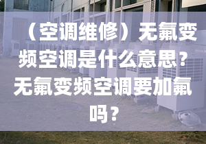 （空调维修）无氟变频空调是什么意思？无氟变频空调要加氟吗？