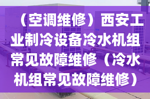 （空调维修）西安工业制冷设备冷水机组常见故障维修（冷水机组常见故障维修）