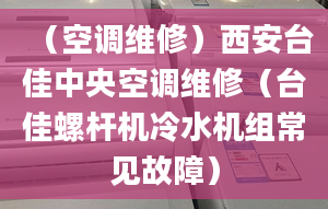 （空调维修）西安台佳中央空调维修（台佳螺杆机冷水机组常见故障）