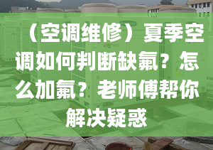 （空调维修）夏季空调如何判断缺氟？怎么加氟？老师傅帮你解决疑惑