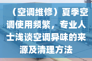 （空调维修）夏季空调使用频繁，专业人士浅谈空调异味的来源及清理方法