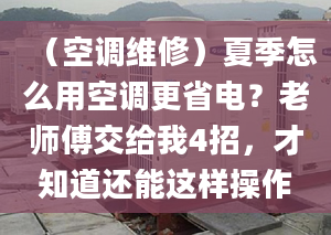 （空调维修）夏季怎么用空调更省电？老师傅交给我4招，才知道还能这样操作