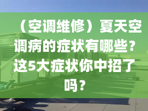 （空调维修）夏天空调病的症状有哪些？这5大症状你中招了吗？