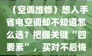 （空调维修）想入手省电空调却不知道怎么选？把握关键“四要素”，买对不后悔