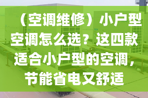 （空调维修）小户型空调怎么选？这四款适合小户型的空调，节能省电又舒适