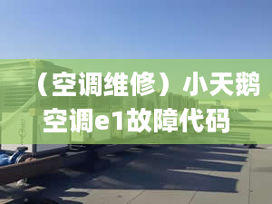 （空调维修）小天鹅空调e1故障代码