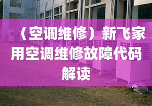 （空调维修）新飞家用空调维修故障代码解读