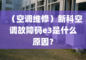 （空调维修）新科空调故障码e3是什么原因？