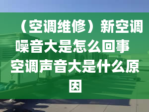 （空调维修）新空调噪音大是怎么回事 空调声音大是什么原因