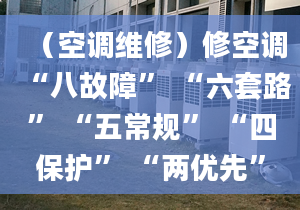 （空调维修）修空调“八故障” “六套路” “五常规” “四保护” “两优先”