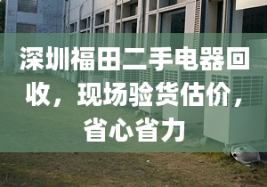 深圳福田二手电器回收，现场验货估价，省心省力