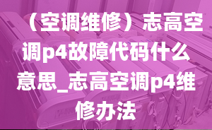 （空调维修）志高空调p4故障代码什么意思_志高空调p4维修办法