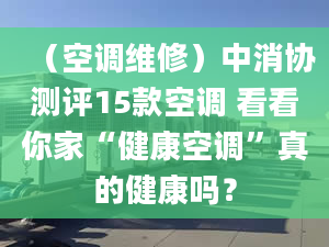 （空调维修）中消协测评15款空调 看看你家“健康空调”真的健康吗？