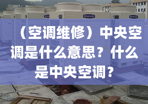 （空调维修）中央空调是什么意思？什么是中央空调？