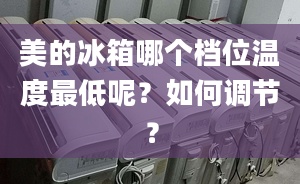 美的冰箱哪个档位温度最低呢？如何调节？