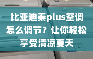 比亚迪秦plus空调怎么调节？让你轻松享受清凉夏天