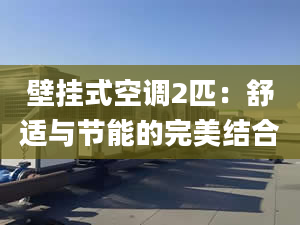 壁挂式空调2匹：舒适与节能的完美结合