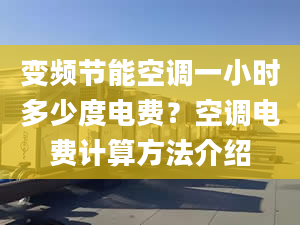 变频节能空调一小时多少度电费？空调电费计算方法介绍