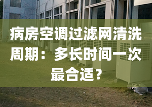 病房空调过滤网清洗周期：多长时间一次最合适？