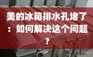 美的冰箱排水孔堵了：如何解决这个问题？