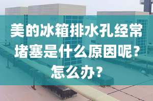 美的冰箱排水孔经常堵塞是什么原因呢？怎么办？