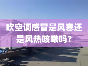 吹空调感冒是风寒还是风热咳嗽吗？