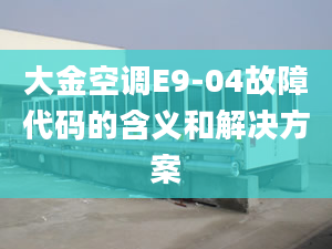 大金空调E9-04故障代码的含义和解决方案