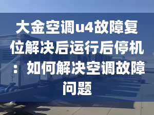 大金空调u4故障复位解决后运行后停机：如何解决空调故障问题