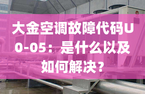 大金空调故障代码U0-05：是什么以及如何解决？