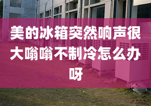 美的冰箱突然响声很大嗡嗡不制冷怎么办呀