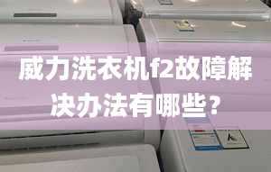 威力洗衣机f2故障解决办法有哪些？