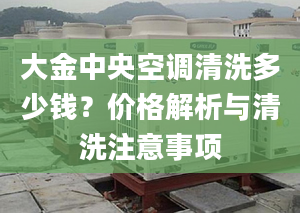 大金中央空调清洗多少钱？价格解析与清洗注意事项