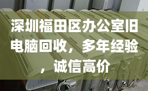 深圳福田区办公室旧电脑回收，多年经验，诚信高价