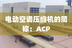 电动空调压缩机的简称：ACP