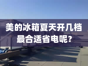 美的冰箱夏天开几档最合适省电呢？