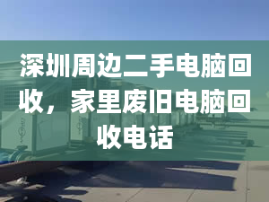 深圳周边二手电脑回收，家里废旧电脑回收电话