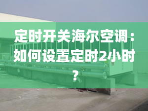 定时开关海尔空调：如何设置定时2小时？