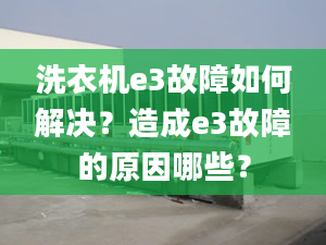 洗衣机e3故障如何解决？造成e3故障的原因哪些？