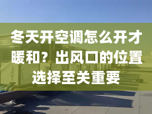 冬天开空调怎么开才暖和？出风口的位置选择至关重要