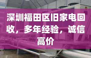 深圳福田区旧家电回收，多年经验，诚信高价