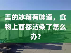 美的冰箱有味道，食物上面都沾染了怎么办？