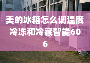 美的冰箱怎么调温度冷冻和冷藏智能606