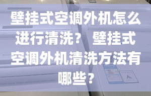 壁挂式空调外机怎么进行清洗？ 壁挂式空调外机清洗方法有哪些？