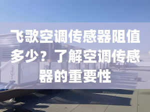 飞歌空调传感器阻值多少？了解空调传感器的重要性