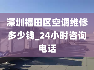 深圳福田区空调维修多少钱_24小时咨询电话