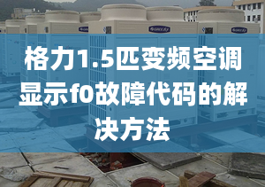 格力1.5匹变频空调显示f0故障代码的解决方法