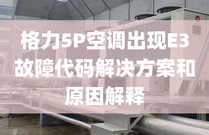 格力5P空调出现E3故障代码解决方案和原因解释