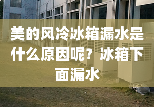 美的风冷冰箱漏水是什么原因呢？冰箱下面漏水