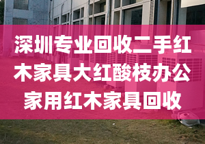 深圳专业回收二手红木家具大红酸枝办公家用红木家具回收