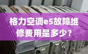 格力空调e5故障维修费用是多少？